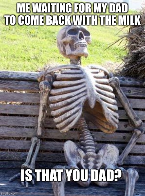 Waiting Skeleton Meme | ME WAITING FOR MY DAD TO COME BACK WITH THE MILK; IS THAT YOU DAD? | image tagged in memes,waiting skeleton | made w/ Imgflip meme maker