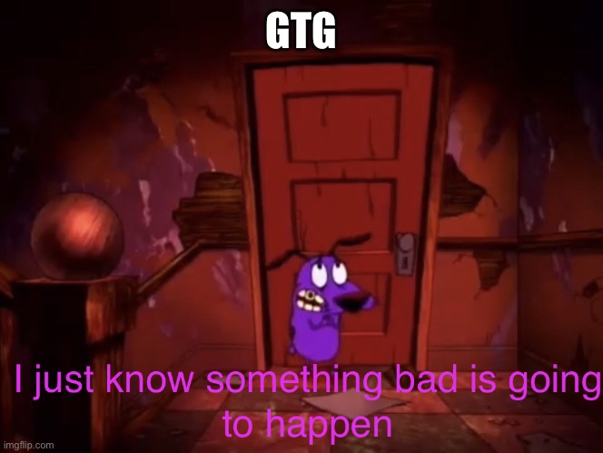 I just know something bad is going to happen | GTG | image tagged in i just know something bad is going to happen | made w/ Imgflip meme maker