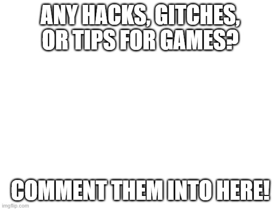 Image Title | ANY HACKS, GITCHES, OR TIPS FOR GAMES? COMMENT THEM INTO HERE! | image tagged in blank white template | made w/ Imgflip meme maker
