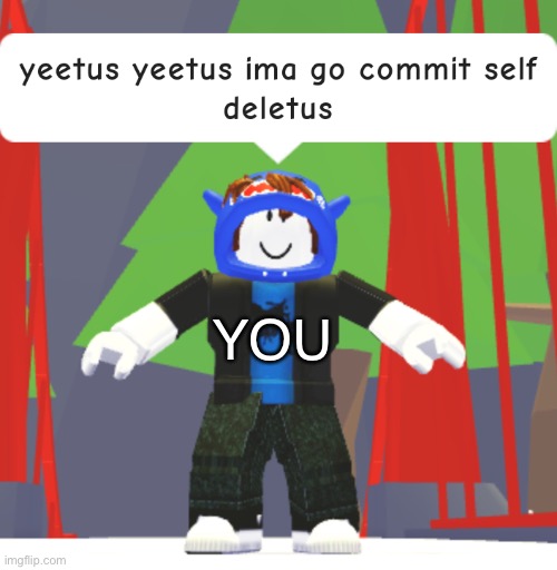 yeetus yeetus ima go commit self deletus | YOU | image tagged in yeetus yeetus ima go commit self deletus | made w/ Imgflip meme maker