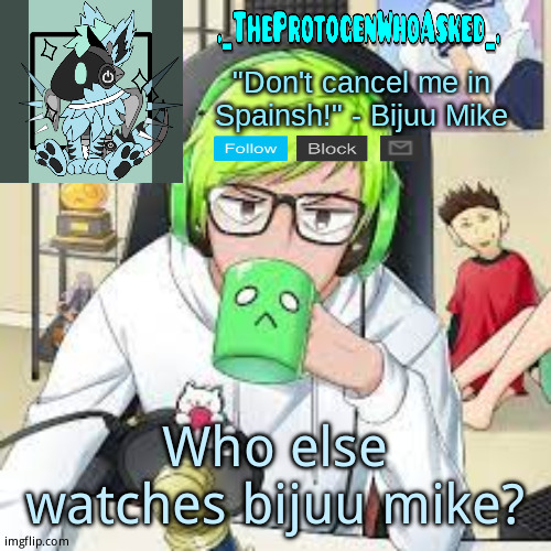 TheProtogenWhoAsked Bijuu Mike Announcement Template | Who else watches bijuu mike? | image tagged in theprotogenwhoasked bijuu mike announcement template | made w/ Imgflip meme maker