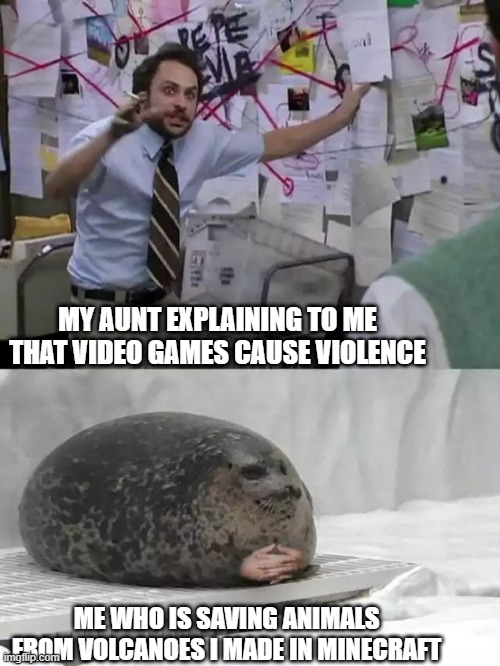Man explaining to seal | MY AUNT EXPLAINING TO ME THAT VIDEO GAMES CAUSE VIOLENCE; ME WHO IS SAVING ANIMALS FROM VOLCANOES I MADE IN MINECRAFT | image tagged in man explaining to seal | made w/ Imgflip meme maker