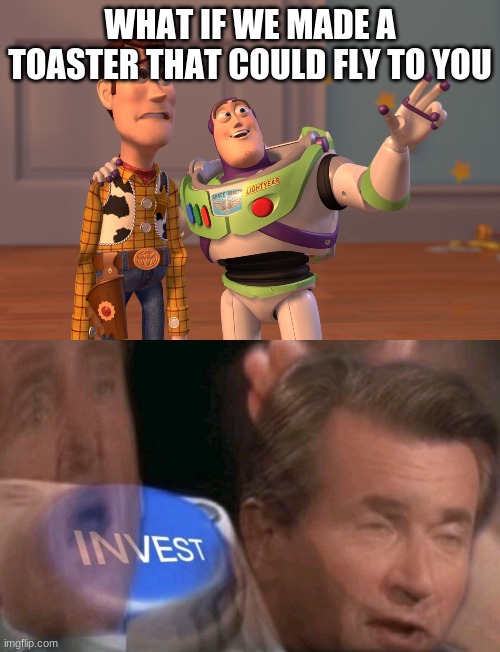 WHAT IF WE MADE A TOASTER THAT COULD FLY TO YOU | image tagged in memes,x x everywhere,invest | made w/ Imgflip meme maker