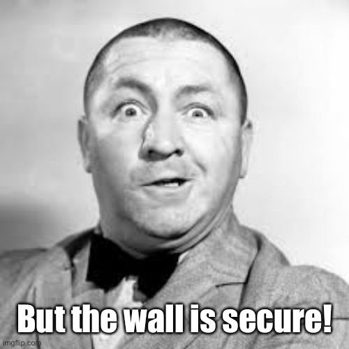 curly three stooges | But the wall is secure! | image tagged in curly three stooges | made w/ Imgflip meme maker