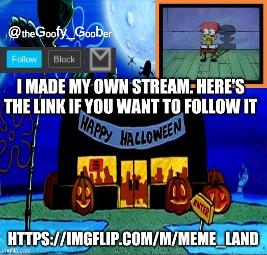 https://imgflip.com/m/meme_land | I MADE MY OWN STREAM. HERE'S THE LINK IF YOU WANT TO FOLLOW IT; HTTPS://IMGFLIP.COM/M/MEME_LAND | image tagged in thegoofygoober's halloween announcement template,memes,fun,imgflip | made w/ Imgflip meme maker