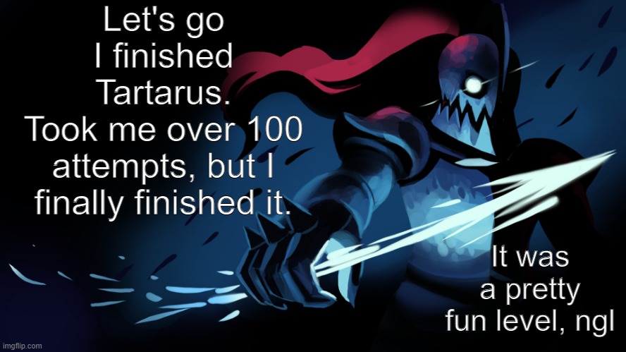 woohoo | Let's go
I finished Tartarus.
Took me over 100 attempts, but I finally finished it. It was a pretty fun level, ngl | image tagged in undyne | made w/ Imgflip meme maker