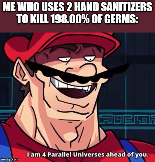 I Am 4 Parallel Universes Ahead Of You | ME WHO USES 2 HAND SANITIZERS TO KILL 198.00% OF GERMS: | image tagged in i am 4 parallel universes ahead of you | made w/ Imgflip meme maker