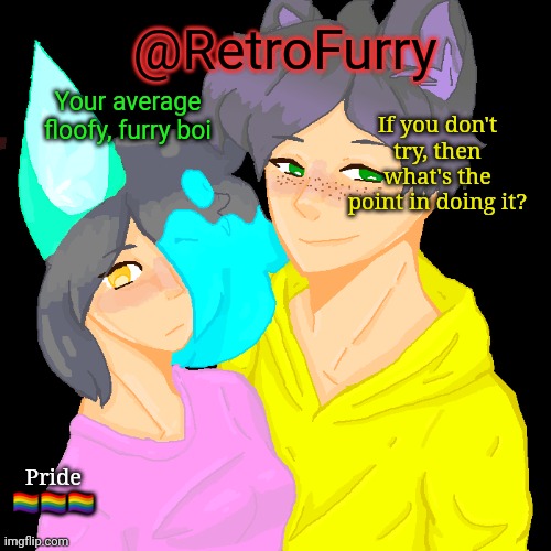 @RetroFurry; Your average floofy, furry boi; If you don't try, then what's the point in doing it? Pride
🏳️‍🌈🏳️‍🌈🏳️‍🌈 | image tagged in retrofurry x seanixthefemboy ship template | made w/ Imgflip meme maker