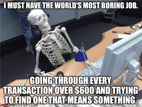 Skeleton Computer | I MUST HAVE THE WORLD'S MOST BORING JOB. GOING THROUGH EVERY TRANSACTION OVER $600 AND TRYING TO FIND ONE THAT MEANS SOMETHING. | image tagged in skeleton computer | made w/ Imgflip meme maker