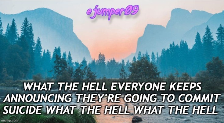 Guys please--- don't. We care | WHAT THE HELL EVERYONE KEEPS ANNOUNCING THEY'RE GOING TO COMMIT SUICIDE WHAT THE HELL WHAT THE HELL | image tagged in ejumper09 template,guys please,suicide,sad | made w/ Imgflip meme maker