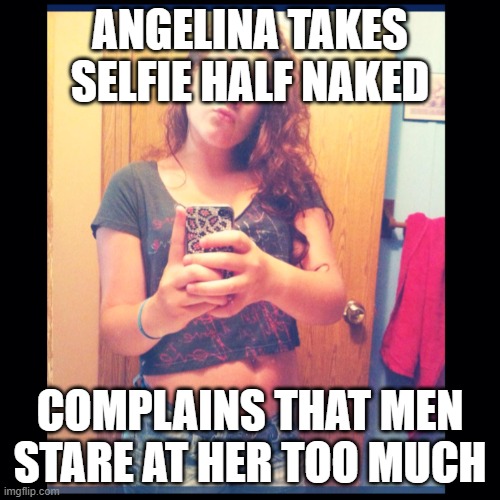 The Self Entitled Karen half naked | ANGELINA TAKES SELFIE HALF NAKED; COMPLAINS THAT MEN STARE AT HER TOO MUCH | image tagged in the self entitled karen,funny memes,female logic,selfies,karens,teenagers | made w/ Imgflip meme maker