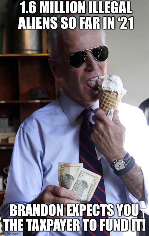 Biden Let 1.6 MILLION Illegal Aliens into USA so far in ‘21, Guess who is paying for it? | 1.6 MILLION ILLEGAL ALIENS SO FAR IN ‘21; BRANDON EXPECTS YOU THE TAXPAYER TO FUND IT! | image tagged in joe biden ice cream and cash,biden illegal aliens,taxpayersfooting bill fir illegal aliens | made w/ Imgflip meme maker