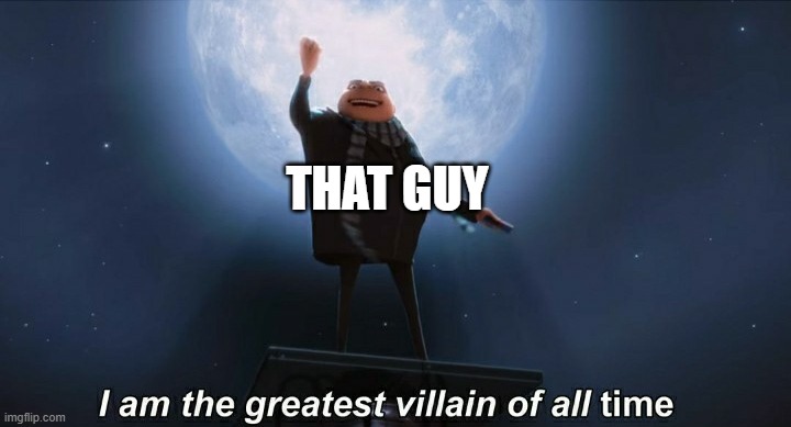 i am the greatest villain of all time | THAT GUY | image tagged in i am the greatest villain of all time | made w/ Imgflip meme maker