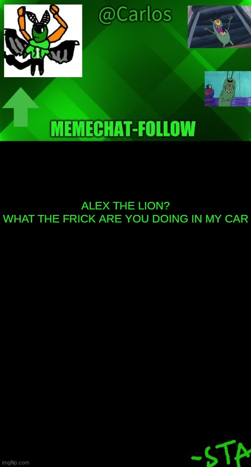 i do not care that i am from a mobie, you still broke de law | ALEX THE LION?
WHAT THE FRICK ARE YOU DOING IN MY CAR | made w/ Imgflip meme maker