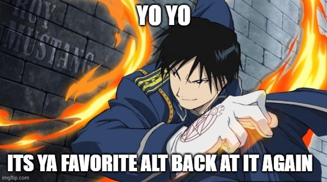 Colonel Roy Mustang | YO YO; ITS YA FAVORITE ALT BACK AT IT AGAIN | image tagged in colonel roy mustang | made w/ Imgflip meme maker