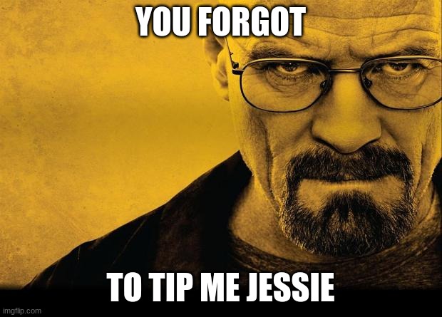 Breaking bad | YOU FORGOT; TO TIP ME JESSIE | image tagged in breaking bad | made w/ Imgflip meme maker