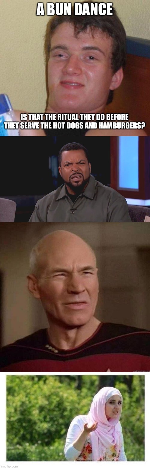 A BUN DANCE; IS THAT THE RITUAL THEY DO BEFORE THEY SERVE THE HOT DOGS AND HAMBURGERS? | image tagged in stoned guy,really ice cube,dafuq picard,confused muslim girl | made w/ Imgflip meme maker