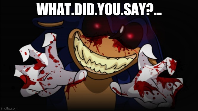 Sonic.EXE | WHAT.DID.YOU.SAY?... | image tagged in sonic exe | made w/ Imgflip meme maker