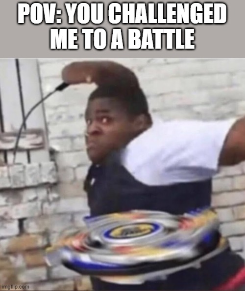 Let it Rip | POV: YOU CHALLENGED ME TO A BATTLE | image tagged in beyblade kid | made w/ Imgflip meme maker