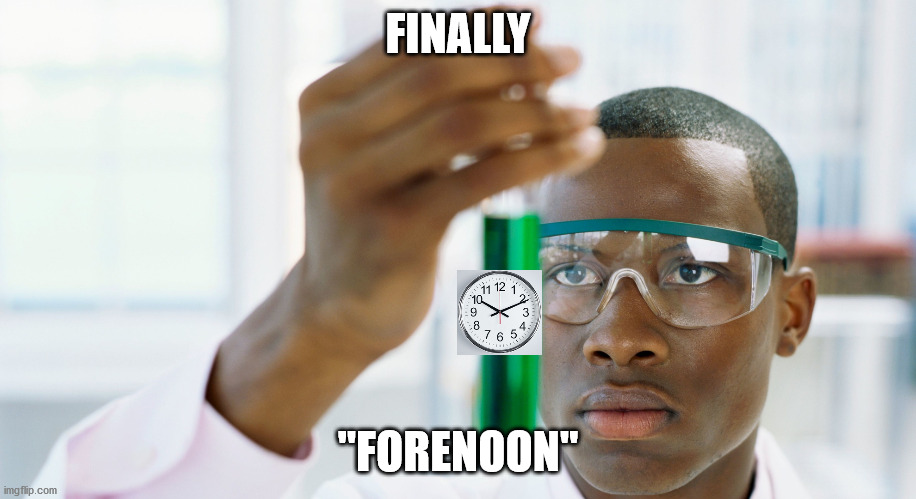Finally "forenoon" | FINALLY; "FORENOON" | image tagged in lab scientist,noon,morning | made w/ Imgflip meme maker