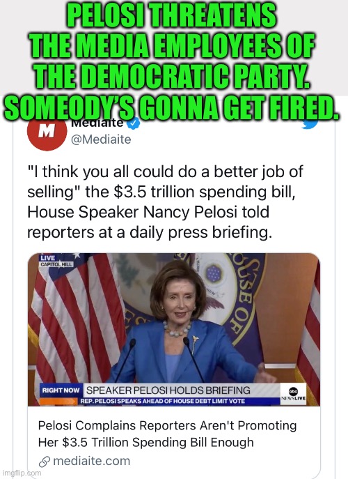 Pelosi unhappy with the media stooges attempts to sell Communism | PELOSI THREATENS THE MEDIA EMPLOYEES OF THE DEMOCRATIC PARTY. SOMEODY’S GONNA GET FIRED. | image tagged in biased media,communist socialist,mainstream media,media traitors,not msms job to sell democrats policies | made w/ Imgflip meme maker