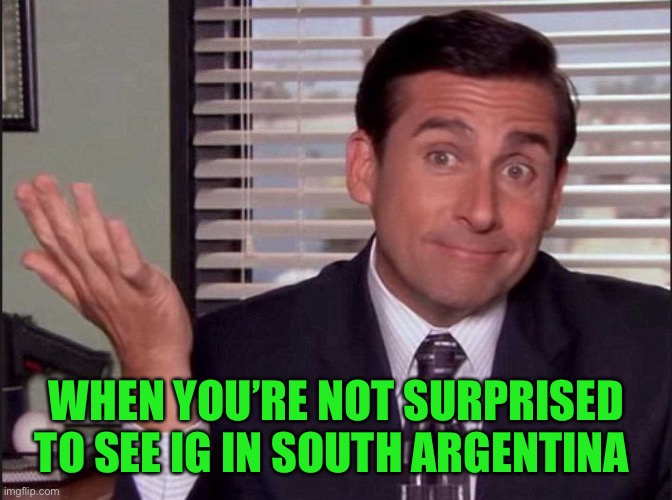 Michael Scott | WHEN YOU’RE NOT SURPRISED TO SEE IG IN SOUTH ARGENTINA | image tagged in michael scott | made w/ Imgflip meme maker