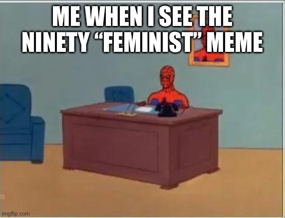 - | ME WHEN I SEE THE NINETY “FEMINIST” MEME | image tagged in memes,spiderman computer desk,spiderman | made w/ Imgflip meme maker