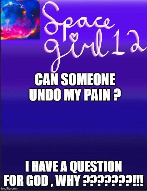 spacegirl | CAN SOMEONE UNDO MY PAIN ? I HAVE A QUESTION FOR GOD , WHY ???????!!! | image tagged in spacegirl | made w/ Imgflip meme maker