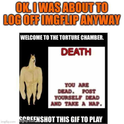 OK. I WAS ABOUT TO LOG OFF IMGFLIP ANYWAY | made w/ Imgflip meme maker