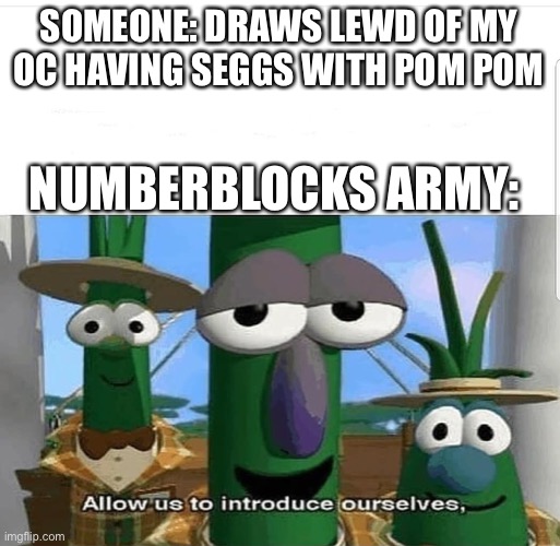 Fun fact: there are actually ♾ numberblocks in the army, not 8 |  SOMEONE: DRAWS LEWD OF MY OC HAVING SEGGS WITH POM POM; NUMBERBLOCKS ARMY: | image tagged in allow us to introduce ourselves,numberblocks army,veggie tales,pom pom,oc | made w/ Imgflip meme maker
