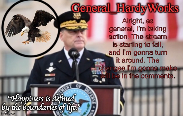 General_HardyWorks Announce Template | Alright, as general, I’m taking action. The stream is starting to fall, and I’m gonna turn it around. The changes I’m gonna make will be in the comments. | image tagged in general_hardyworks announce template | made w/ Imgflip meme maker