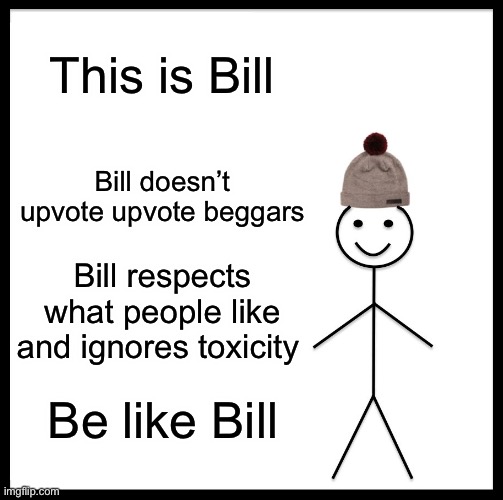Imagine this gets popular | This is Bill; Bill doesn’t upvote upvote beggars; Bill respects what people like and ignores toxicity; Be like Bill | image tagged in memes,be like bill | made w/ Imgflip meme maker