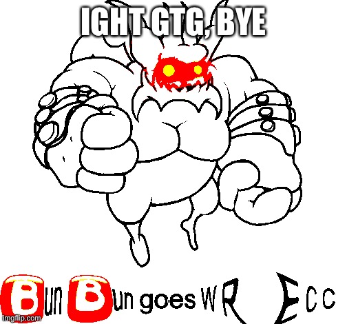 Bun Bun goes wrecc | IGHT GTG, BYE | image tagged in bun bun goes wrecc | made w/ Imgflip meme maker