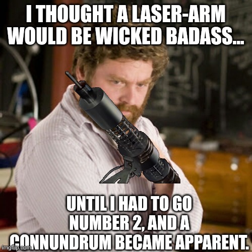 In retrospect, a number 1 situation wouldn't have been much better. | I THOUGHT A LASER-ARM WOULD BE WICKED BADASS... UNTIL I HAD TO GO NUMBER 2, AND A CONNUNDRUM BECAME APPARENT. | image tagged in zack thinking,laser arm connundrum | made w/ Imgflip meme maker
