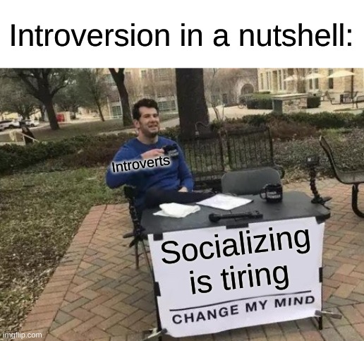 This is my perspective, anyway | Introversion in a nutshell:; Introverts; Socializing is tiring | image tagged in memes,change my mind,introverts | made w/ Imgflip meme maker