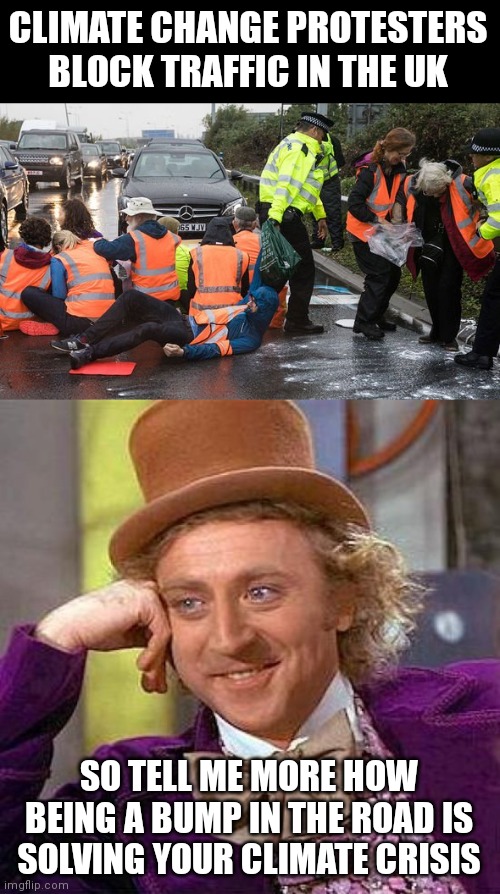 This has been going on for weeks | CLIMATE CHANGE PROTESTERS BLOCK TRAFFIC IN THE UK; SO TELL ME MORE HOW BEING A BUMP IN THE ROAD IS SOLVING YOUR CLIMATE CRISIS | image tagged in memes,creepy condescending wonka,climate change,uk | made w/ Imgflip meme maker