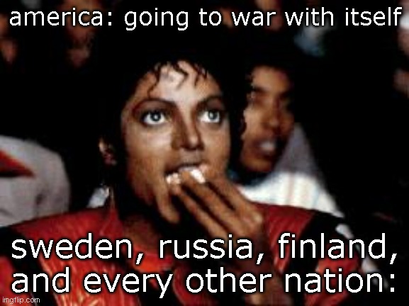michael jackson eating popcorn |  america: going to war with itself; sweden, russia, finland, and every other nation: | image tagged in michael jackson eating popcorn | made w/ Imgflip meme maker