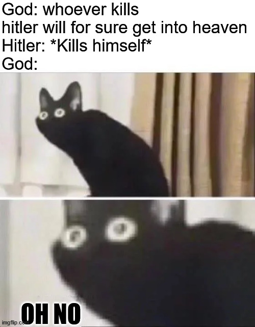 Oh No Black Cat | God: whoever kills hitler will for sure get into heaven
Hitler: *Kills himself*       
God: OH NO | image tagged in oh no black cat | made w/ Imgflip meme maker