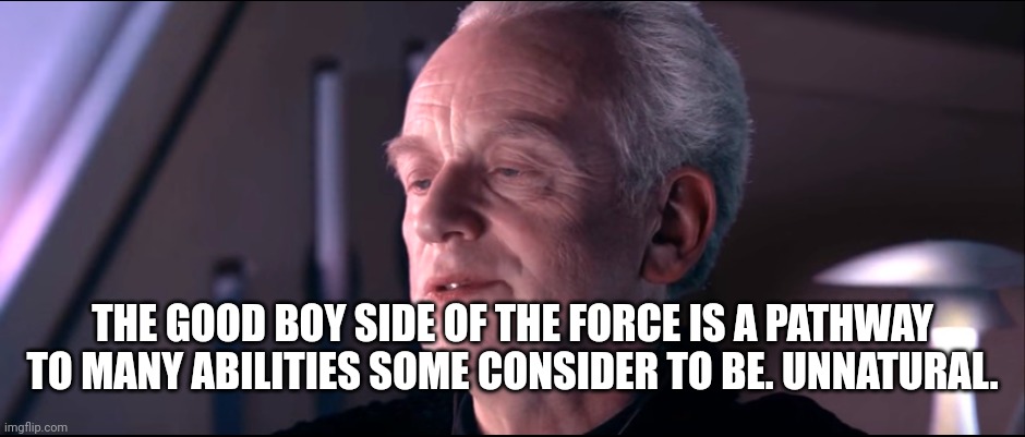 The dark side of the force is a pathway to many abilities | THE GOOD BOY SIDE OF THE FORCE IS A PATHWAY TO MANY ABILITIES SOME CONSIDER TO BE. UNNATURAL. | image tagged in the dark side of the force is a pathway to many abilities | made w/ Imgflip meme maker