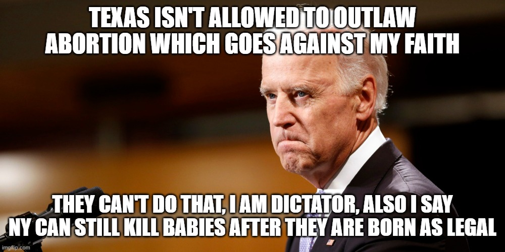 Murderous Joe doesn't want anybody questioning his authority | TEXAS ISN'T ALLOWED TO OUTLAW ABORTION WHICH GOES AGAINST MY FAITH; THEY CAN'T DO THAT, I AM DICTATOR, ALSO I SAY NY CAN STILL KILL BABIES AFTER THEY ARE BORN AS LEGAL | image tagged in biden mad,murder,abortion | made w/ Imgflip meme maker