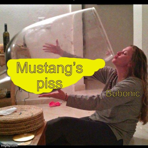 E | Mustang’s piss; Bubonic | image tagged in wine drinker | made w/ Imgflip meme maker