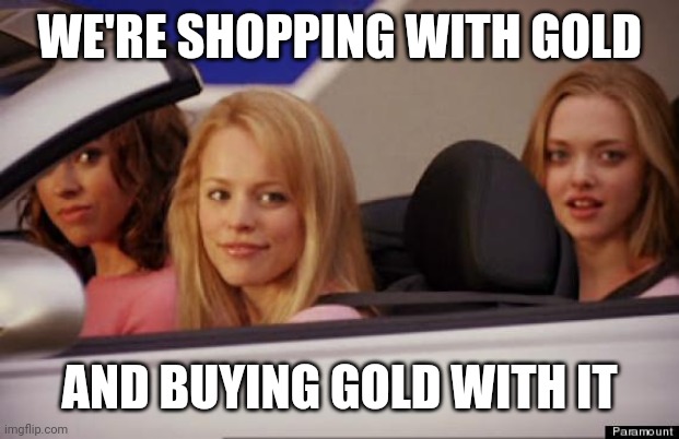 Get In Loser | WE'RE SHOPPING WITH GOLD AND BUYING GOLD WITH IT | image tagged in get in loser | made w/ Imgflip meme maker