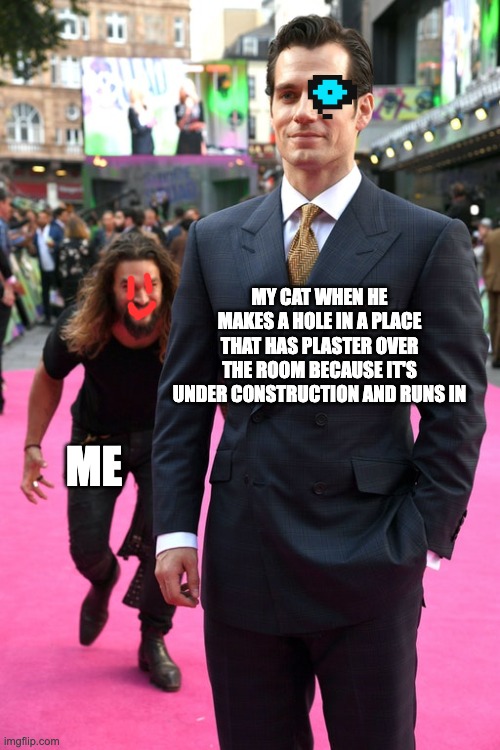 Jason Momoa Henry Cavill Meme | MY CAT WHEN HE MAKES A HOLE IN A PLACE THAT HAS PLASTER OVER THE ROOM BECAUSE IT'S UNDER CONSTRUCTION AND RUNS IN; ME | image tagged in jason momoa henry cavill meme | made w/ Imgflip meme maker