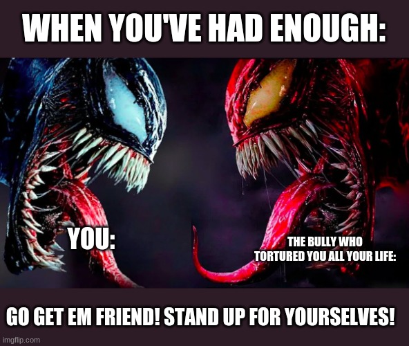 YOU CAN DO IT!! | WHEN YOU'VE HAD ENOUGH:; YOU:; THE BULLY WHO TORTURED YOU ALL YOUR LIFE:; GO GET EM FRIEND! STAND UP FOR YOURSELVES! | image tagged in venom | made w/ Imgflip meme maker