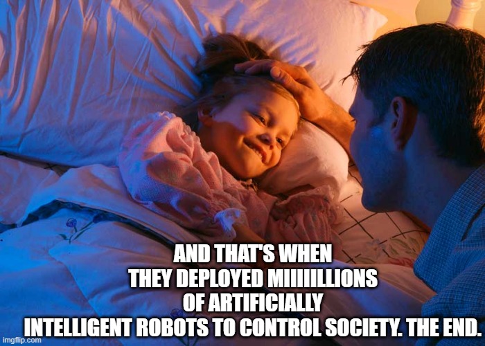 AI |  AND THAT'S WHEN THEY DEPLOYED MIIIIILLIONS OF ARTIFICIALLY INTELLIGENT ROBOTS TO CONTROL SOCIETY. THE END. | image tagged in storytime | made w/ Imgflip meme maker