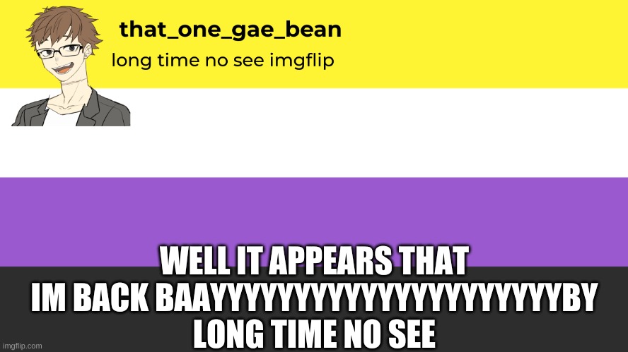 long time no see | WELL IT APPEARS THAT IM BACK BAAYYYYYYYYYYYYYYYYYYYYYBY LONG TIME NO SEE | image tagged in long time no see | made w/ Imgflip meme maker