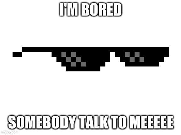 Im boredddd | I'M BORED; SOMEBODY TALK TO MEEEEE | image tagged in glasses,boredom | made w/ Imgflip meme maker