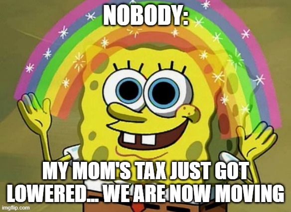 Imagination Spongebob Meme | NOBODY:; MY MOM'S TAX JUST GOT LOWERED... WE ARE NOW MOVING | image tagged in memes,imagination spongebob | made w/ Imgflip meme maker