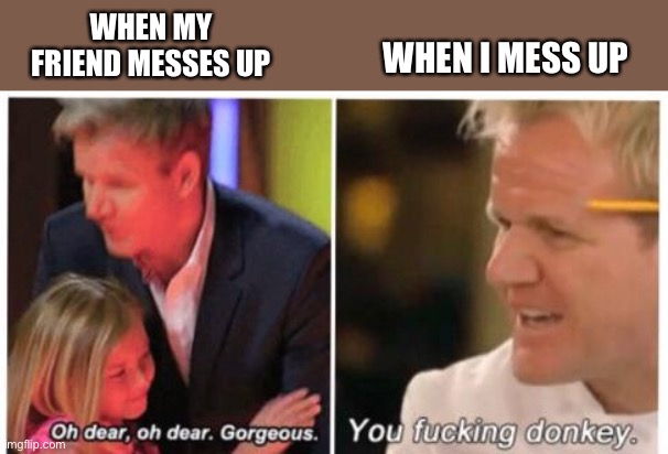 Oh dear, dear gorgeus | WHEN MY FRIEND MESSES UP; WHEN I MESS UP | image tagged in oh dear dear gorgeus | made w/ Imgflip meme maker