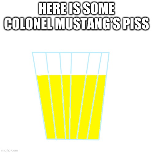 HERE IS SOME COLONEL MUSTANG'S PISS | made w/ Imgflip meme maker